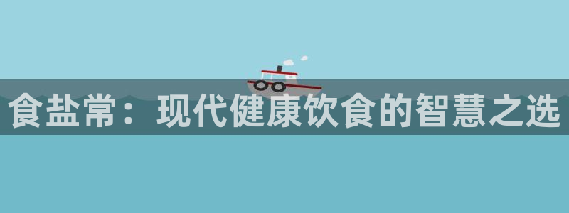 威九国际精免费下载：食盐常：现代健康饮食的智慧之选